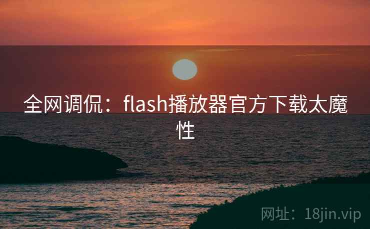 全网调侃:flash播放器官方下载太魔性 全网调侃:flash播放器官方下载太魔性