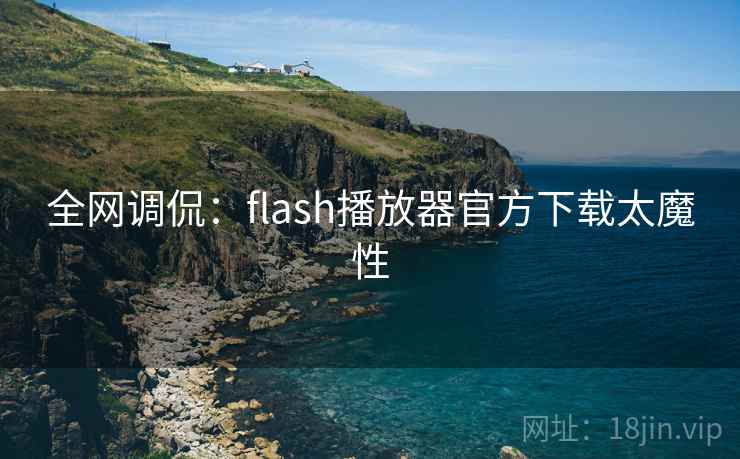 全网调侃:flash播放器官方下载太魔性 全网调侃:flash播放器官方下载太魔性