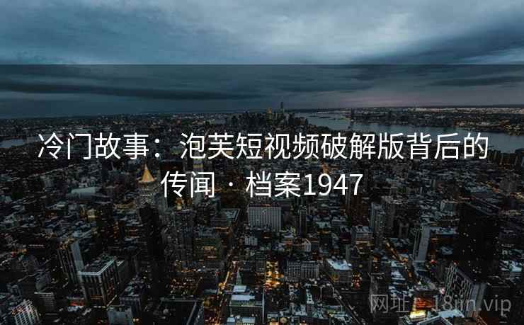 冷门故事：泡芙短视频破解版背后的传闻 · 档案1947