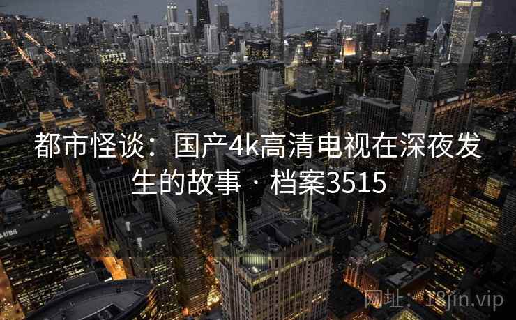 都市怪谈:国产4k高清电视在深夜发生的故事 · 档案3515 都市怪谈:国产4k高清电视在深夜发生的故事 · 档案3515
