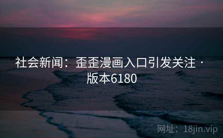 社会新闻:歪歪漫画入口引发关注 · 版本6180 社会新闻:歪歪漫画入口引发关注 · 版本6180