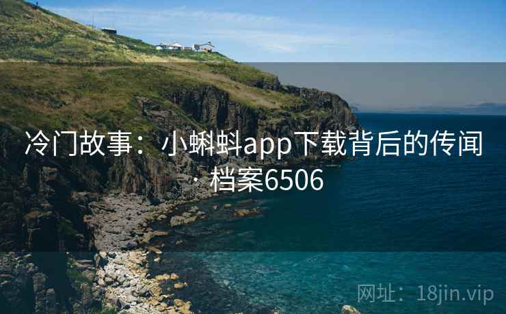冷门故事:小蝌蚪app下载背后的传闻 · 档案6506 冷门故事:小蝌蚪app下载背后的传闻 · 档案6506