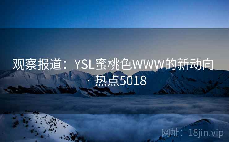 观察报道:YSL蜜桃色WWW的新动向 · 热点5018 观察报道:YSL蜜桃色WWW的新动向 · 热点5018