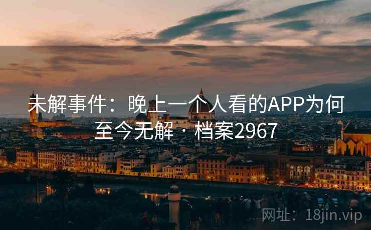 未解事件：晚上一个人看的APP为何至今无解 · 档案2967