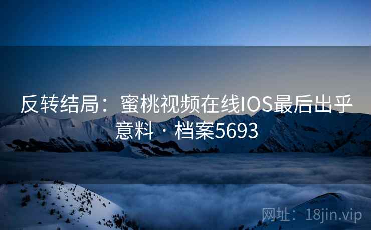 反转结局：蜜桃视频在线IOS最后出乎意料 · 档案5693