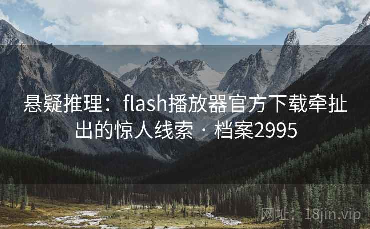 悬疑推理:flash播放器官方下载牵扯出的惊人线索 · 档案2995 悬疑推理:flash播放器官方下载牵扯出的惊人线索 · 档案2995