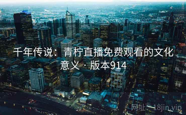 千年传说:青柠直播免费观看的文化意义 · 版本914 千年传说:青柠直播免费观看的文化意义 · 版本914