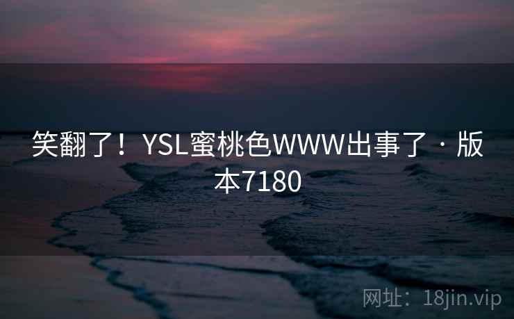 笑翻了!YSL蜜桃色WWW出事了 · 版本7180 笑翻了!YSL蜜桃色WWW出事了 · 版本7180