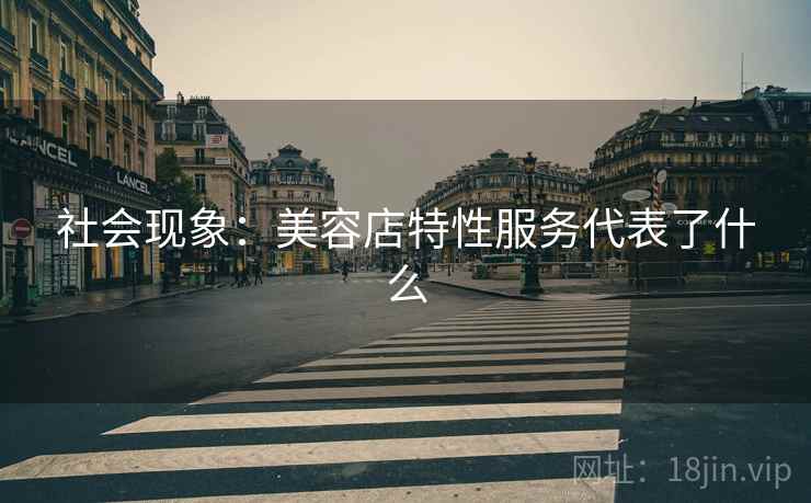 社会现象:美容店特性服务代表了什么 社会现象:美容店特性服务代表了什么
