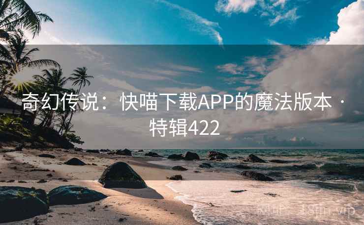 奇幻传说:快喵下载APP的魔法版本 · 特辑422 奇幻传说:快喵下载APP的魔法版本 · 特辑422