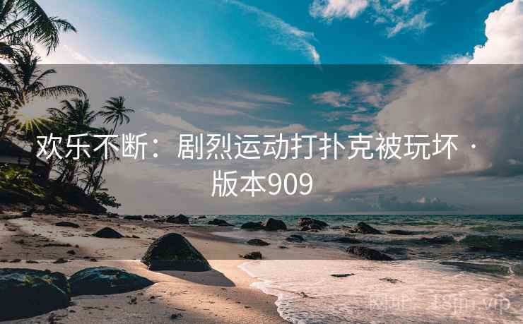 欢乐不断:剧烈运动打扑克被玩坏 · 版本909 欢乐不断:剧烈运动打扑克被玩坏 · 版本909