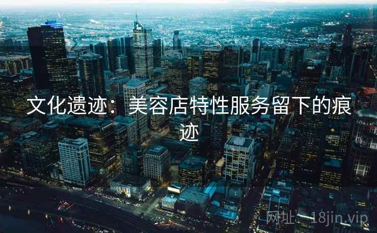 文化遗迹:美容店特性服务留下的痕迹 文化遗迹:美容店特性服务留下的痕迹