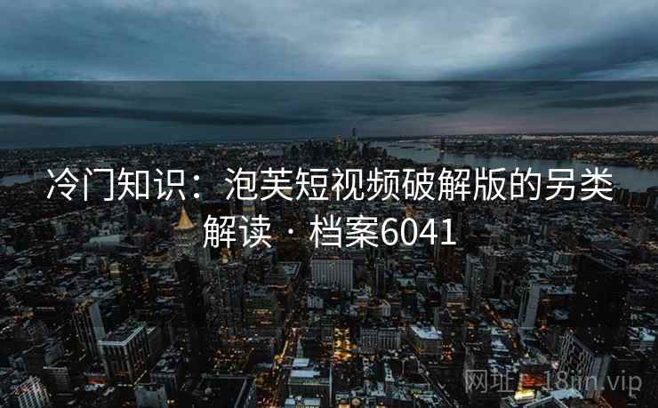 冷门知识：泡芙短视频破解版的另类解读 · 档案6041
