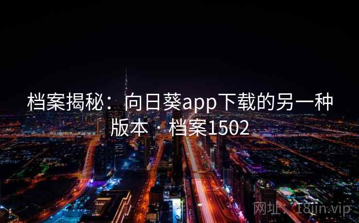 档案揭秘:向日葵app下载的另一种版本 · 档案1502 档案揭秘:向日葵app下载的另一种版本 · 档案1502