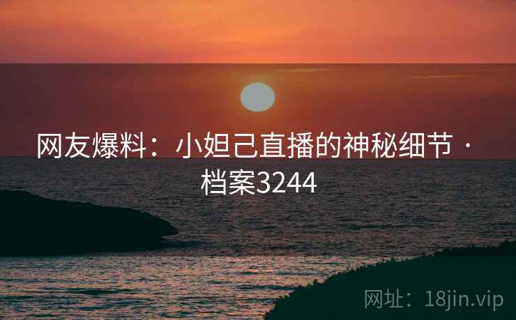 网友爆料:小妲己直播的神秘细节 · 档案3244 网友爆料:小妲己直播的神秘细节 · 档案3244
