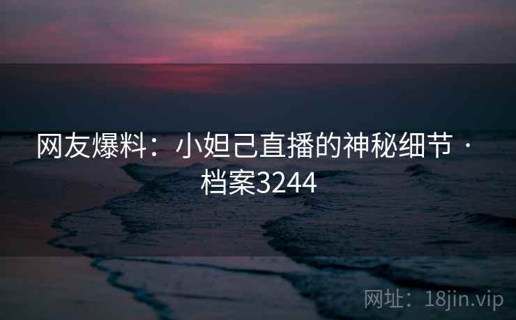 网友爆料:小妲己直播的神秘细节 · 档案3244 网友爆料:小妲己直播的神秘细节 · 档案3244