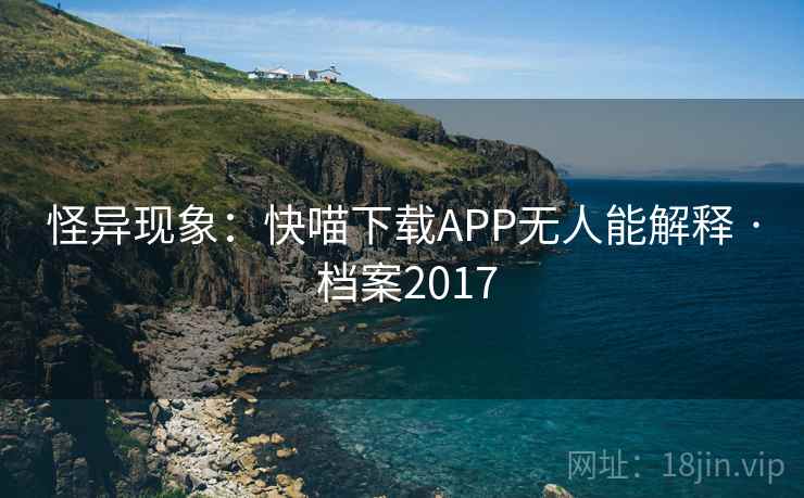 怪异现象:快喵下载APP无人能解释 · 档案2017 怪异现象:快喵下载APP无人能解释 · 档案2017