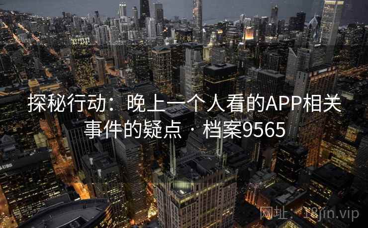 探秘行动:晚上一个人看的APP相关事件的疑点 · 档案9565 探秘行动:晚上一个人看的APP相关事件的疑点 · 档案9565
