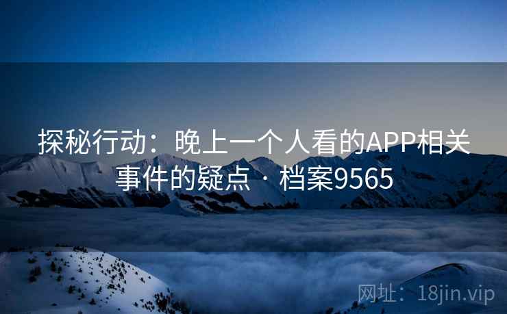 探秘行动:晚上一个人看的APP相关事件的疑点 · 档案9565 探秘行动:晚上一个人看的APP相关事件的疑点 · 档案9565