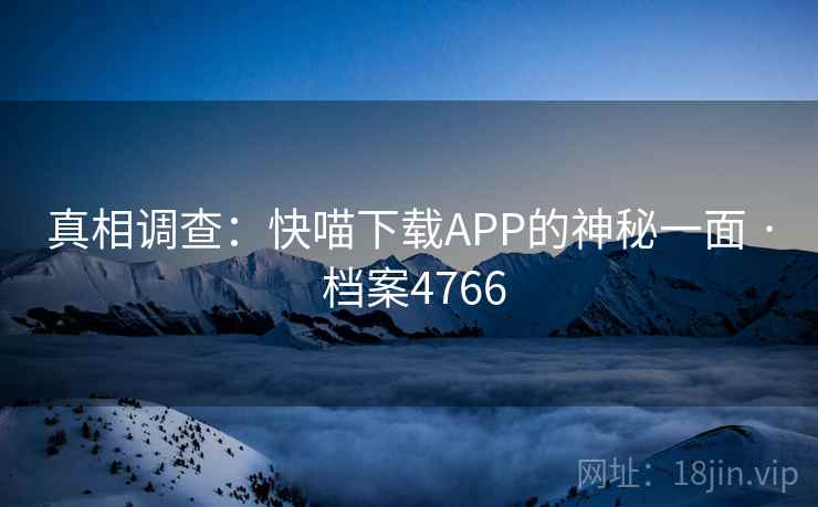 真相调查:快喵下载APP的神秘一面 · 档案4766 真相调查:快喵下载APP的神秘一面 · 档案4766
