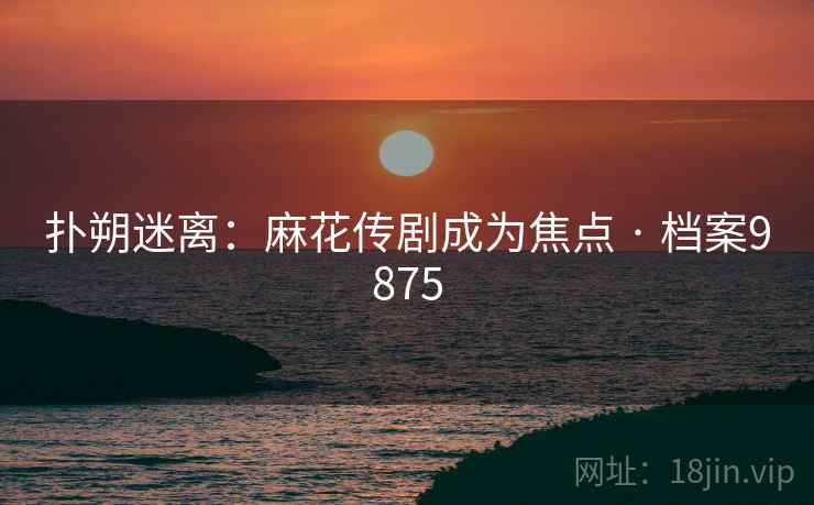 扑朔迷离：麻花传剧成为焦点 · 档案9875
