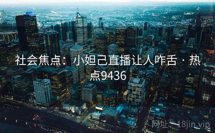 社会焦点:小妲己直播让人咋舌 · 热点9436 社会焦点:小妲己直播让人咋舌 · 热点9436