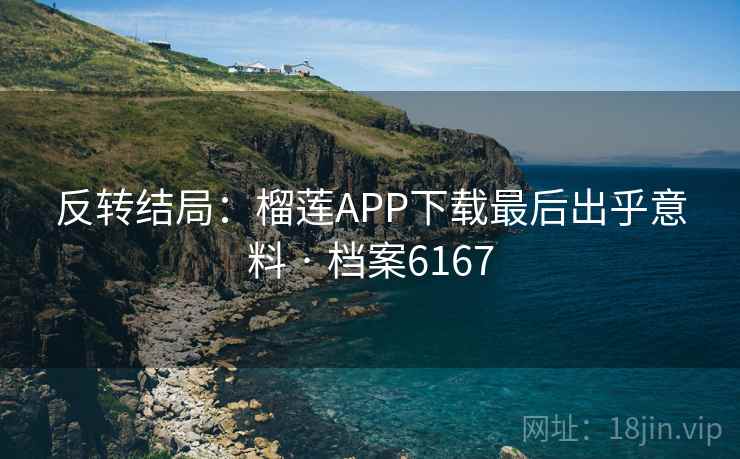 反转结局：榴莲APP下载最后出乎意料 · 档案6167