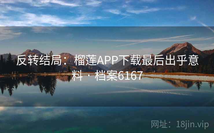 反转结局：榴莲APP下载最后出乎意料 · 档案6167