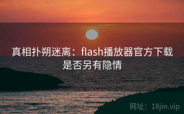真相扑朔迷离:flash播放器官方下载是否另有隐情 真相扑朔迷离:flash播放器官方下载是否另有隐情