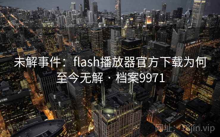 未解事件：flash播放器官方下载为何至今无解 · 档案9971