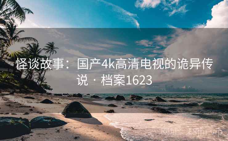 怪谈故事：国产4k高清电视的诡异传说 · 档案1623