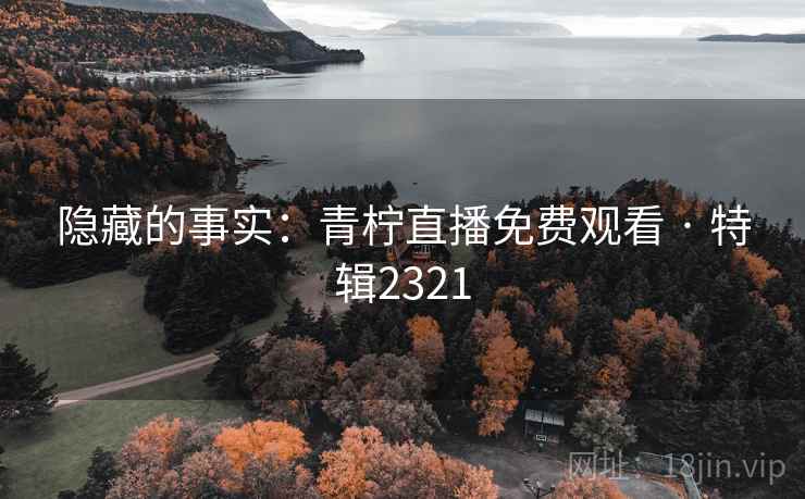 隐藏的事实:青柠直播免费观看 · 特辑2321 隐藏的事实:青柠直播免费观看 · 特辑2321
