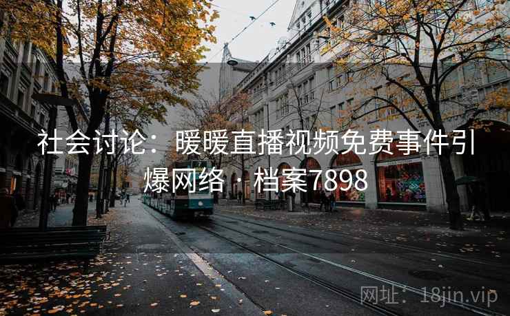 社会讨论：暖暖直播视频免费事件引爆网络 · 档案7898