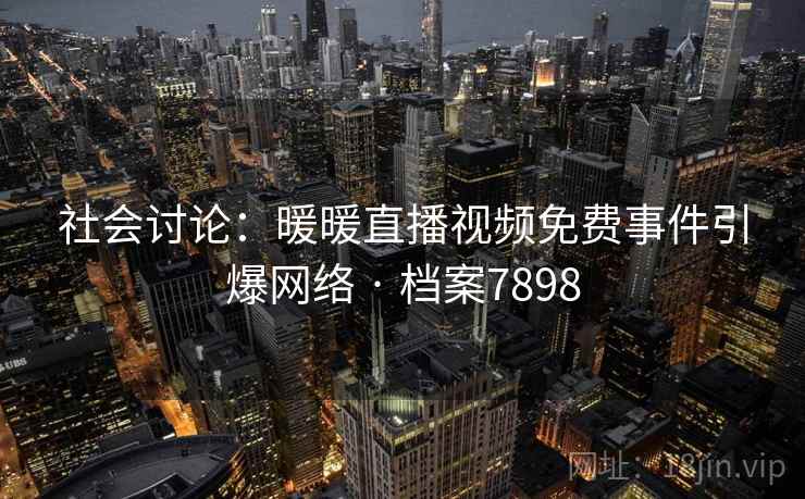 社会讨论：暖暖直播视频免费事件引爆网络 · 档案7898