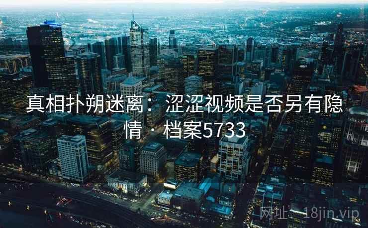 真相扑朔迷离：涩涩视频是否另有隐情 · 档案5733