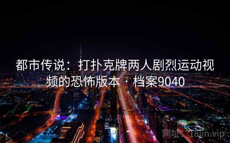 都市传说：打扑克牌两人剧烈运动视频的恐怖版本 · 档案9040